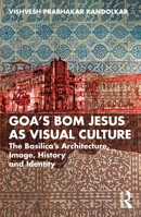 Goa’s Bom Jesus as Visual Culture: The Basilica’s Architecture, Image, History and Identity 1032904410 Book Cover