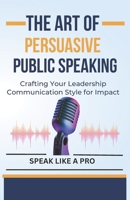 The Art of Persuasive Public Speaking: Crafting Your Leadership Communication Style for Impact B0CRCW4PXW Book Cover