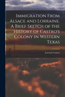 Immigration From Alsace and Lorraine. A Brief Sketch of the History of Castro's Colony in Western Texas 1015653243 Book Cover