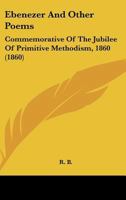 'Ebenezer', and Other Poems, Commemorative of the Jubilee of Primitive Methodism [Signed R.B.] 1104120364 Book Cover