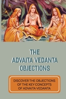 The Advaita Vedanta Objections: Discover The Objections Of The Key Concepts Of Advaita Vedanta: Criticisms Of Advaita Vedanta Concepts B098H6683L Book Cover