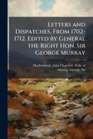 Letters and dispatches, from 1702-1712. Edited by General the Right Hon. Sir George Murray 1172793042 Book Cover