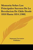 Memoria Sobre Los Principales Sucesos De La Revolucion De Chile Desde 1810 Hasta 1814 (1900) 1160723257 Book Cover
