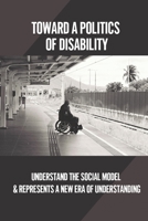 Toward A Politics Of Disability: Understand The Social Model & Represents A New Era Of Understanding: Learning Disabilities Definition B098JVZNXK Book Cover