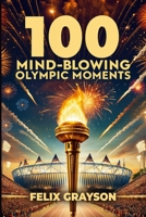 100 Mind-Blowing Olympic Moments: 100 Unforgettable Stories from the Most Legendary Olympic Moments 1069832545 Book Cover