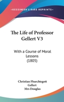 The Life Of Professor Gellert V3: With A Course Of Moral Lessons 116722745X Book Cover