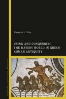 Using and Conquering the Watery World in Greco-Roman Antiquity 1350250783 Book Cover