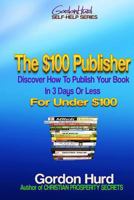 The $100 Publisher: Discover How To Publish Your Book In 3 Days Or Less For Under $100 1483921905 Book Cover