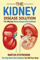The Kidney Disease Solution, the Ultimate Kidney Disease Diet Cookbook: The Only Renal Diet Cookbook You Will Ever Need 1533019304 Book Cover