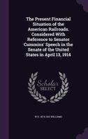 The Present Financial Situation of the American Railroads. Considered With Reference to Senator Cummins' Speech in the Senate of the United States in April 13, 1914 135924512X Book Cover