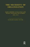 The Necessity of Organization: Mary Kenney O'Sullivan and Trade Unionism for Women, 1892-1912 1138883425 Book Cover