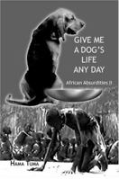 Give Me a Dog's Life Any Day: African Absurdities II (African Absurdities) 1412021375 Book Cover