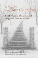 A Rose From Two Gardens: Saint Thérèse of Lisieux and Images of the End of Life 1735542334 Book Cover