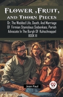 Flower, Fruit, and Thorn Pieces Or, The Wedded Life, Death, And Marriage Of Firmian Stanislaus Siebenkaes, Parish Advocate In The Burgh Of Kuhschnappel Book III 9367145535 Book Cover