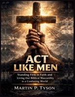 Act Like Men: Standing Firm in Faith and Living Out Biblical Masculinity in a Confusing World B0GHF5ZRGD Book Cover