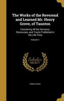 The Works of the Reverend and Learned Mr. Henry Grove, of Taunton: Containing All the Sermons, Discourses, and Tracts Published in His Life Time; Volume 1 1175400785 Book Cover