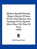 Modern Spanish Painting; Being a Review of Some of the Chief Painters and Paintings of the Spanish School Since the Time of Goya 1166312100 Book Cover