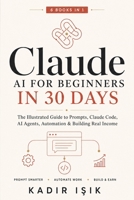 Claude AI for Beginners in 30 Days: A Fully Illustrated 6-in-1 Step-by-Step Guide to Master Prompts, Cowork, Claude Code, Skills, Agents, and ... Projects and Turn Your AI Skills into Income B0HGJDWRKV Book Cover