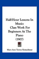 Half-Hour Lessons In Music: Class Work For Beginners At The Piano 1016728034 Book Cover