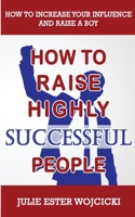 How to Raise Highly Successful People: How to Increase your Influence and Raise a Boy, Break Free of the Overparenting Trap and Prepare Kids for Success! Learn How Successful People Lead! 1801258260 Book Cover