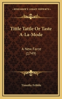 Tittle Tattle Or Taste A-La-Mode: A New Farce 1166277046 Book Cover