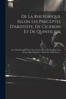 De La Rhetorique Selon Les Preceptes D'aristote, De Ciceron Et De Quintilien: Avec Des Exemples Tirez Des Auteurs Sacrez Et Profanes Tant Anciens Que ... Divisé En Trois Livres... (French Edition) 1022398318 Book Cover