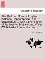 The Railroad Book of England: historical, topographical, and picturesque ... With a brief sketch of the lines in Scotland and Wales. [With illustrations and a map.] 1241601739 Book Cover