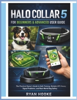 HALO COLLAR 5 FOR BEGINNERS & ADVANCED USER GUIDE: The Practical Owner's Guide to Safe Training, Reliable GPS Fences, Signal Problems and Real-World Dog Safety B0GHDR93FN Book Cover