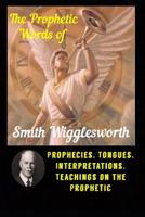 The Prophetic Words of Smith Wigglesworth : Prophecies, Tongues, Interpretations, Teachings on the Prophetic 109527239X Book Cover