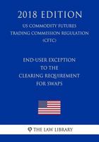 End-User Exception to the Clearing Requirement for Swaps (US Commodity Futures Trading Commission Regulation) (CFTC) 172105927X Book Cover