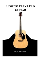HOW TO PLAY LEAD GUITAR: A COMPREHENSIVE GUIDE TO PLAYING LEAD GUITAR B0C63YPYGZ Book Cover