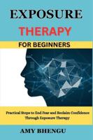 EXPOSURE THERAPY FOR BEGINNERS: Practical Steps to End Fear and Reclaim Confidence Through Exposure Therapy B0G3T865CJ Book Cover