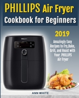 Phillips Air Fryer Cookbook for Beginners: Amazingly Easy Recipes to Fry, Bake, Grill, and Roast with Your PHILLIPS Air Fryer 1086472047 Book Cover