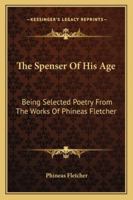 The Spenser Of His Age: Being Selected Poetry From The Works Of Phineas Fletcher 1432636928 Book Cover