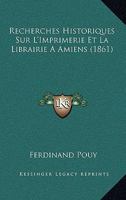 Recherches Historiques Sur L'Imprimerie Et La Librairie A Amiens (1861) 1160240817 Book Cover