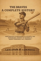 THE BRAVES, A COMPLETE HISTORY: From Boston to Milwaukee to Atlanta – - The Remarkable Journey of Baseball's Oldest Franchise (1871-Present) B0FCCZ4BWT Book Cover