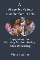 A Step-by-Step Guide for Dads: Supporting the Nursing Mother during Breastfeeding B0C9S7PH91 Book Cover