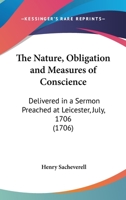 The Nature, Obligation And Measures Of Conscience: Delivered In A Sermon Preached At Leicester, July, 1706 0548578621 Book Cover