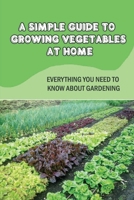 A Simple Guide To Growing Vegetables At Home: Everything You Need To Know About Gardening: Guide To Greenhouse Gardening B09CRF1NKM Book Cover
