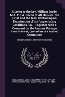 A Letter to the Rev. William Goode, M.A., F.S.A, Rector of All Hallows, the Great and the Less: Containing an Examination of his "capacitating ... Hooker, Quoted by the Judical Committee: T 1379060915 Book Cover