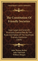 The Constitution Of Friendly Societies: Upon Legal And Scientific Principles, Exemplified By The Rules And Tables Of The Southwell Friendly Institution 1179227115 Book Cover