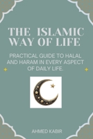 THE ISLAMIC WAY OF LIFE: PRACTICAL GUIDE TO HALAL AND HARAM IN EVERY ASPECT OF DAILY LIFE. B0G62ND9WW Book Cover