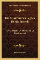 The Missionary's Legacy To His Friends: Or Glimpses Of The Land Of The Blessed 0548294151 Book Cover