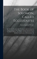 The Book of Solomon, Called Ecclesiastes; or, The Preacher, metrically Paraphrased and Accompanied With an Analysis of the Argument, Being a ... of the Rabbinic Commentary of Mendelssohn, Th 1019187131 Book Cover