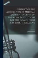 History of the Association of Medical Superintendents of American Institutions for the Insane, From 1844 to 1874, Inclusive 1017623538 Book Cover