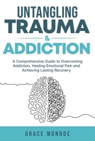 Untangling Trauma and Addiction: A Comprehensive Guide to Overcoming Addiction, Healing Emotional Pain and Achieving Lasting Recovery B0CRDZG4JR Book Cover