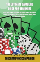 THE ULTIMATE GAMBLING GUIDE FOR BEGINNERS: Learn, How to Win Texas Hold'em Poker, How to Win Craps & How to Win Blackjack by Learning the Hands, Tables, Chips, Rules & Strategies B0CT3PH5ZT Book Cover