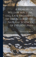 A Memoir of William Maclure, esq., Late President of the Academy of Natural Sciences of Philadelphia 1018284699 Book Cover