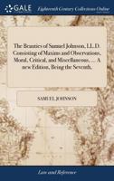 The Beauties of Samuel Johnson, Consisting of Maxims and Observations, Moral, Critical, and Miscellaneous to Which are now Added, Biographical ... Life, Recently Published by Boswell, and Ot 1140708465 Book Cover