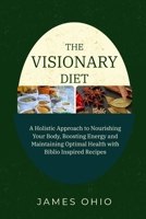 THE VISIONARY DIET: A Holistic Approach to Nourishing Your Body, Boosting Energy and Maintaining Optimal Health with Biblio Inspired Recipes B0FLVLD6NL Book Cover